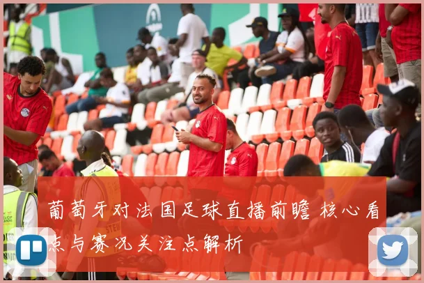 葡萄牙对法国足球直播前瞻 核心看点与赛况关注点解析