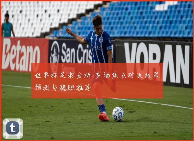 世界杯足彩分析 多场焦点对决结果预测与稳胆推荐