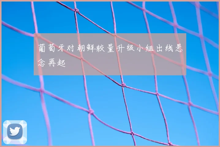 葡萄牙对朝鲜较量升级小组出线悬念再起