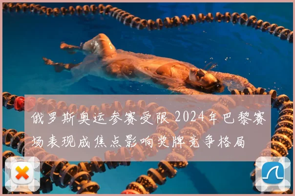 俄罗斯奥运参赛受限 2024年巴黎赛场表现成焦点影响奖牌竞争格局