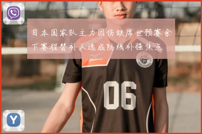 日本国家队主力因伤缺席世预赛余下赛程替补人选成防线补强焦点