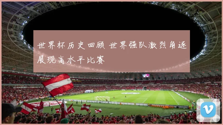 世界杯历史回顾 世界强队激烈角逐展现高水平比赛