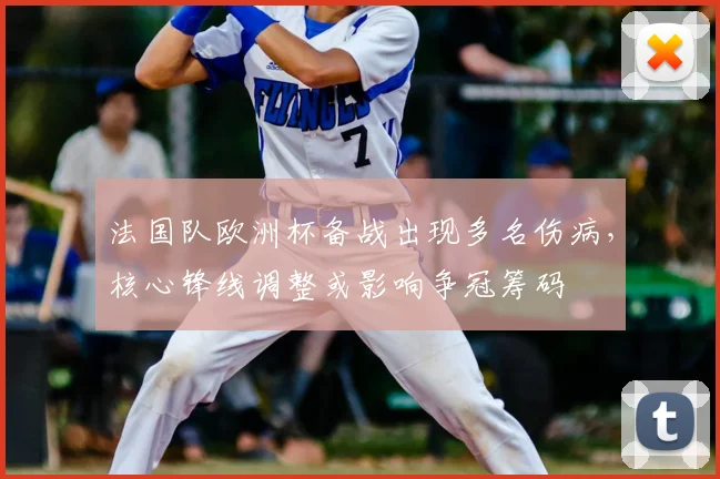 法国队欧洲杯备战出现多名伤病，核心锋线调整或影响争冠筹码