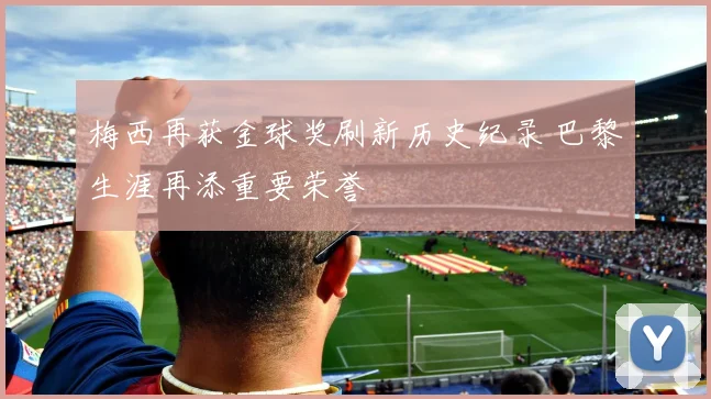 梅西再获金球奖刷新历史纪录 巴黎生涯再添重要荣誉