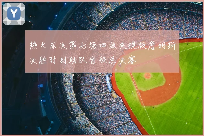 热火东决第七场回放央视版詹姆斯决胜时刻助队晋级总决赛