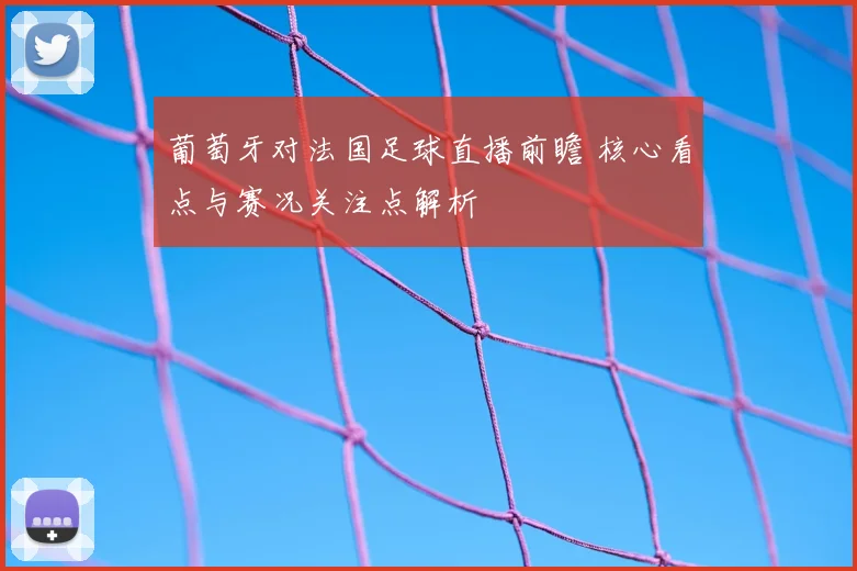 葡萄牙对法国足球直播前瞻 核心看点与赛况关注点解析