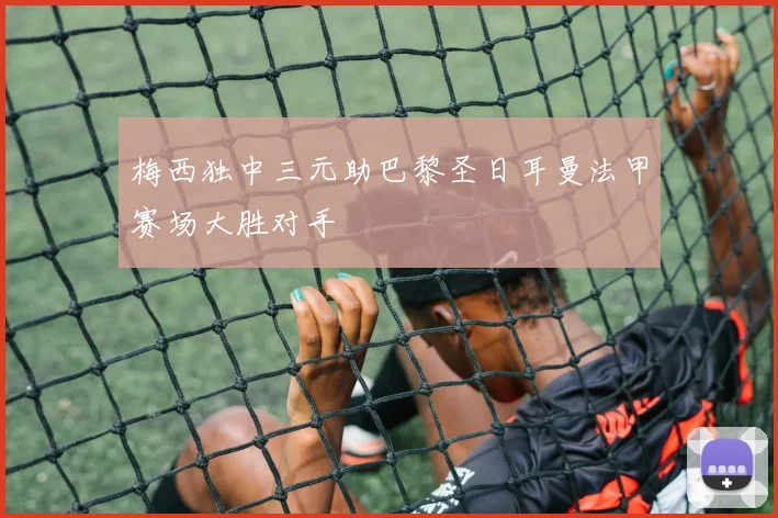 梅西独中三元助巴黎圣日耳曼法甲赛场大胜对手