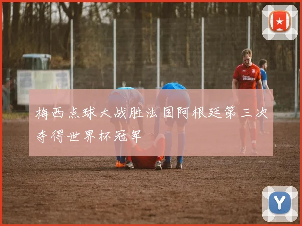 梅西点球大战胜法国阿根廷第三次夺得世界杯冠军