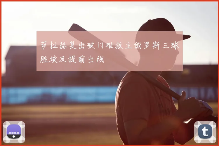 萨拉赫复出破门难救主俄罗斯三球胜埃及提前出线