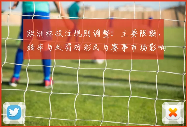 欧洲杯投注规则调整:主要限额、赔率与处罚对彩民与赛事市场影响解读