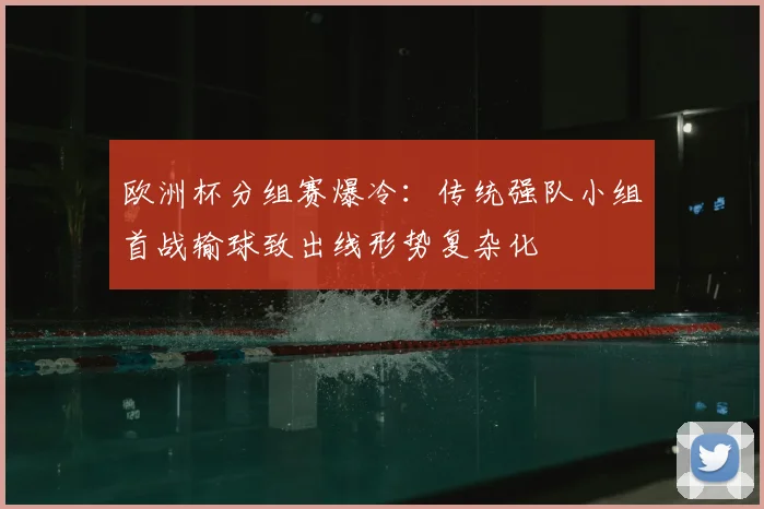 欧洲杯分组赛爆冷:传统强队小组首战输球致出线形势复杂化