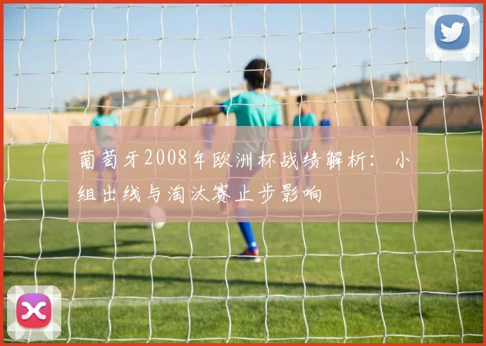 葡萄牙2008年欧洲杯战绩解析：小组出线与淘汰赛止步影响