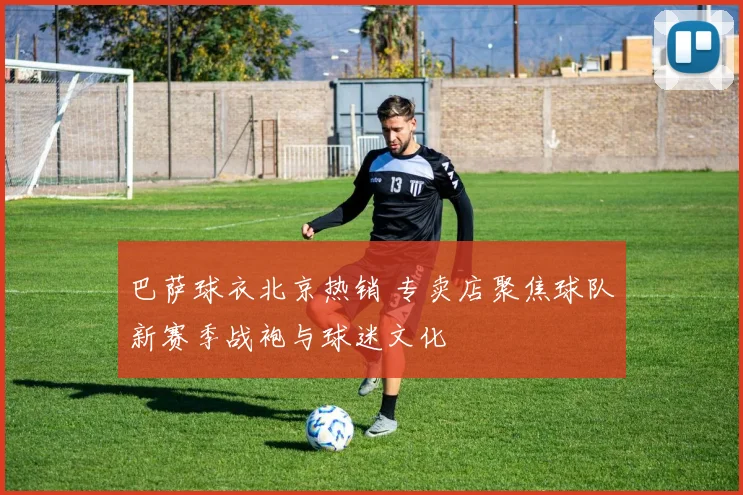 巴萨球衣北京热销 专卖店聚焦球队新赛季战袍与球迷文化
