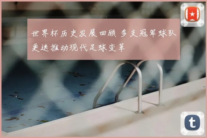 世界杯历史发展回顾 多支冠军球队更迭推动现代足球变革