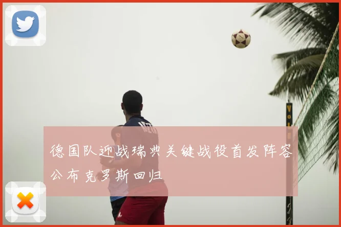 德国队迎战瑞典关键战役首发阵容公布克罗斯回归