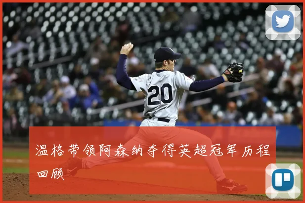 温格带领阿森纳夺得英超冠军历程回顾