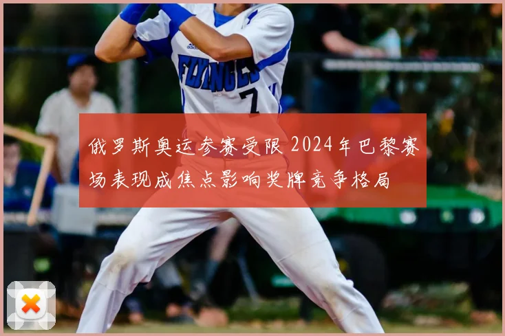 俄罗斯奥运参赛受限 2024年巴黎赛场表现成焦点影响奖牌竞争格局