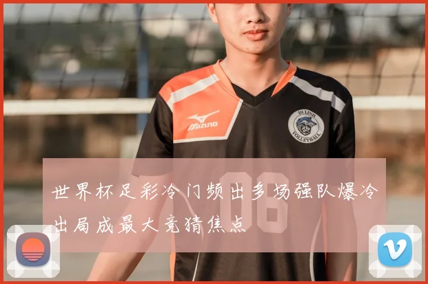 世界杯足彩冷门频出多场强队爆冷出局成最大竞猜焦点