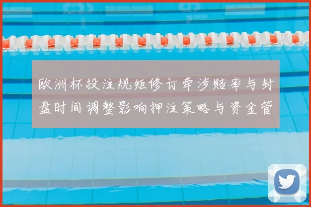 欧洲杯投注规矩修订牵涉赔率与封盘时间调整影响押注策略与资金管理
