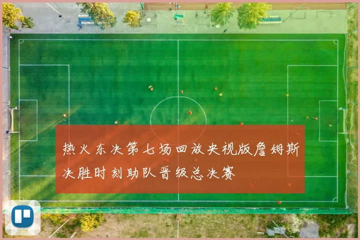 热火东决第七场回放央视版詹姆斯决胜时刻助队晋级总决赛