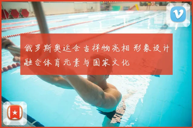 俄罗斯奥运会吉祥物亮相 形象设计融合体育元素与国家文化