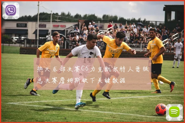 热火东部决赛G6力克凯尔特人晋级总决赛詹姆斯砍下关键数据