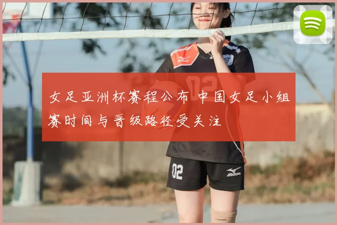 女足亚洲杯赛程公布 中国女足小组赛时间与晋级路径受关注