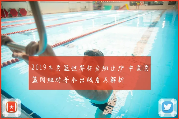 2019年男篮世界杯分组出炉 中国男篮同组对手和出线看点解析
