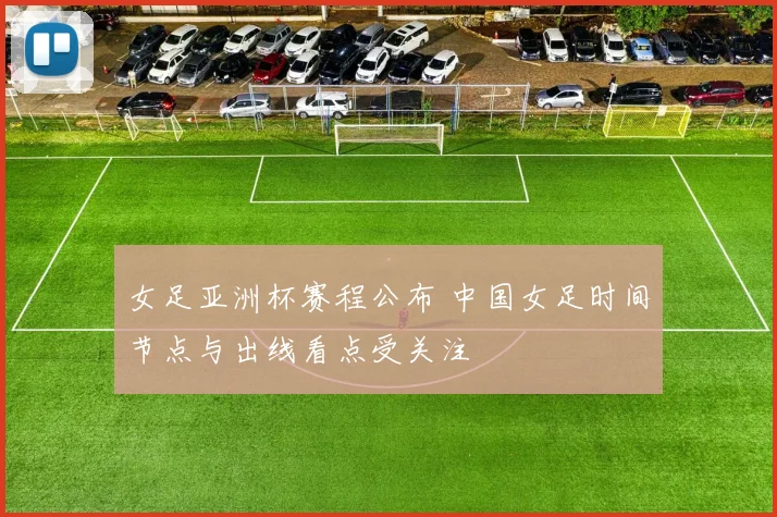 女足亚洲杯赛程公布 中国女足时间节点与出线看点受关注