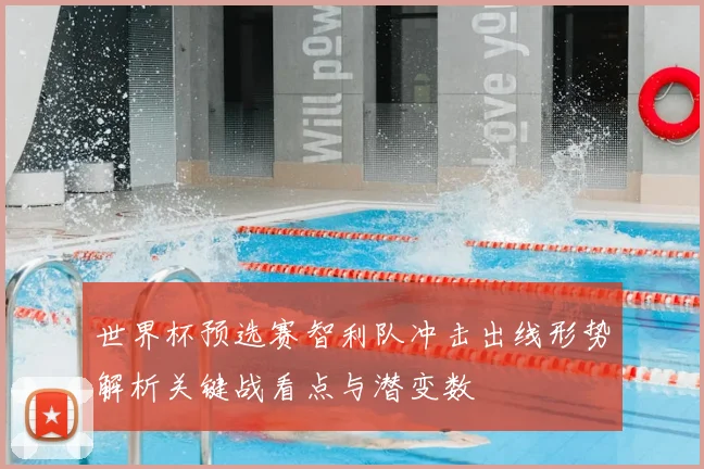 世界杯预选赛智利队冲击出线形势解析关键战看点与潜变数