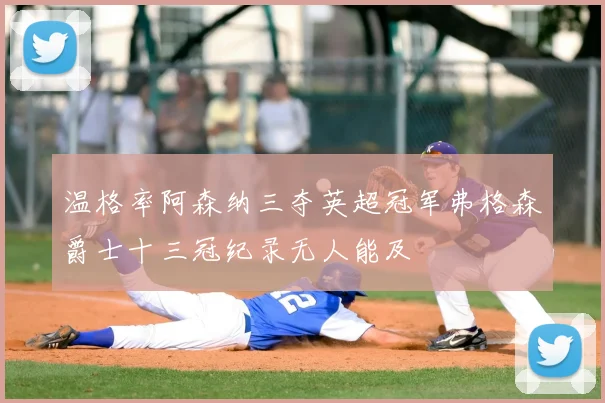 温格率阿森纳三夺英超冠军弗格森爵士十三冠纪录无人能及