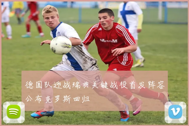 德国队迎战瑞典关键战役首发阵容公布克罗斯回归