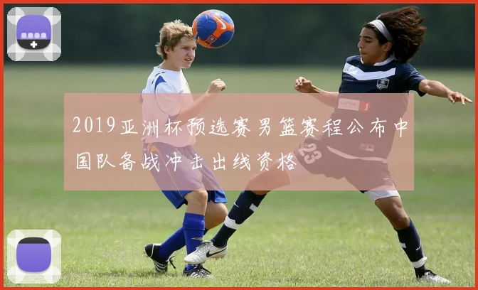 2019亚洲杯预选赛男篮赛程公布中国队备战冲击出线资格