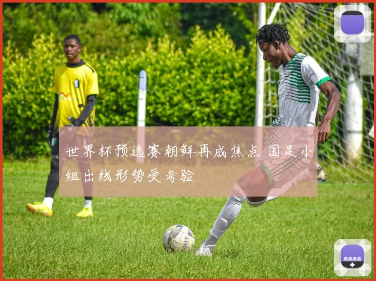 世界杯预选赛朝鲜再成焦点 国足小组出线形势受考验