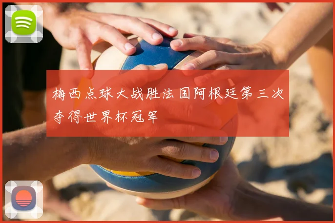 梅西点球大战胜法国阿根廷第三次夺得世界杯冠军