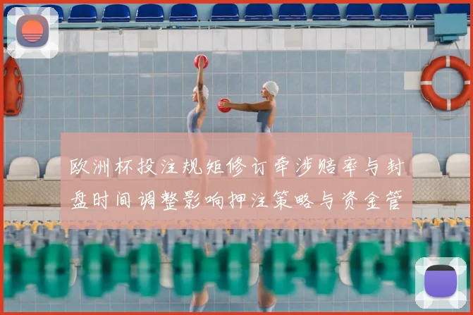 欧洲杯投注规矩修订牵涉赔率与封盘时间调整影响押注策略与资金管理