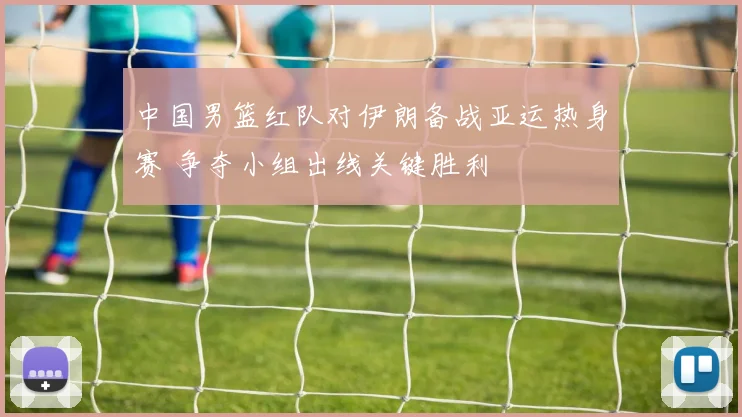 中国男篮红队对伊朗备战亚运热身赛 争夺小组出线关键胜利