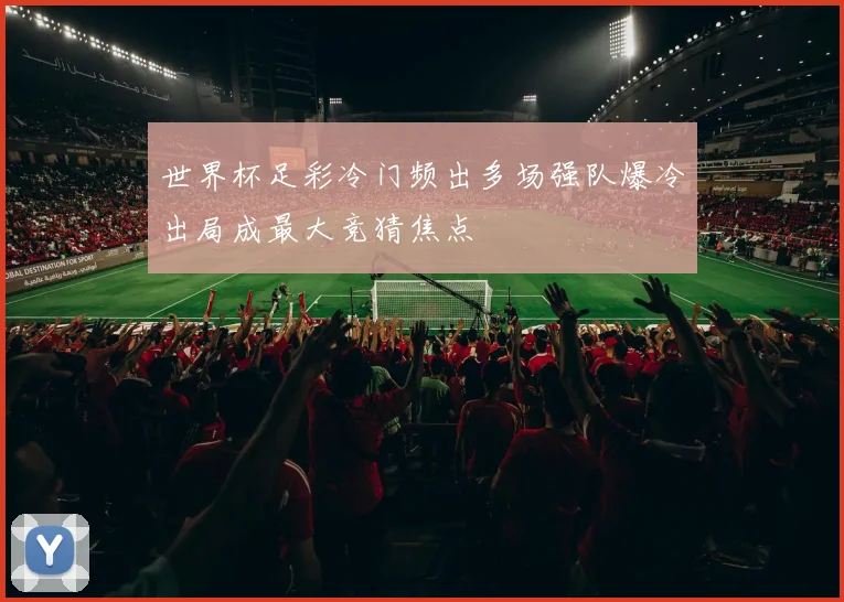 世界杯足彩冷门频出多场强队爆冷出局成最大竞猜焦点