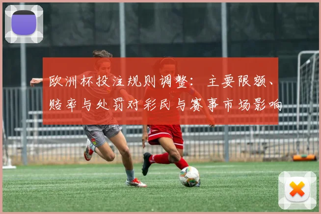 欧洲杯投注规则调整：主要限额、赔率与处罚对彩民与赛事市场影响解读