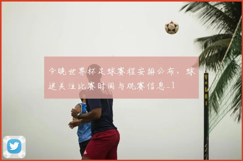 今晚世界杯足球赛程安排公布,球迷关注比赛时间与观赛信息_1