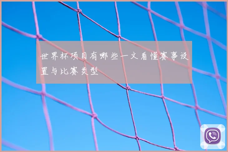 世界杯项目有哪些一文看懂赛事设置与比赛类型