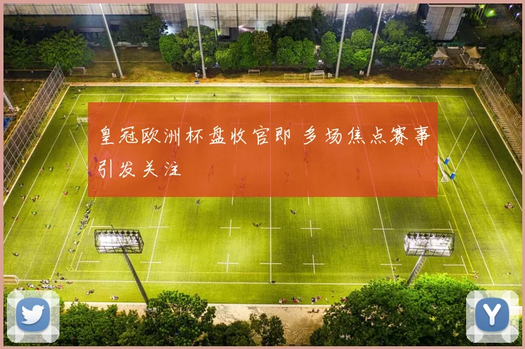 皇冠欧洲杯盘收官即 多场焦点赛事引发关注