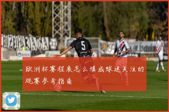 欧洲杯赛程表怎么填成球迷关注的观赛参考指南