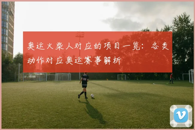 奥运火柴人对应的项目一览：各类动作对应奥运赛事解析