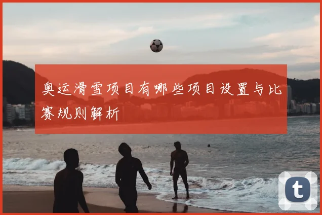 奥运滑雪项目有哪些项目设置与比赛规则解析