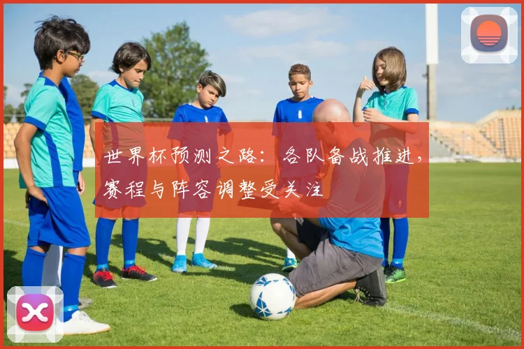 世界杯预测之路：各队备战推进，赛程与阵容调整受关注