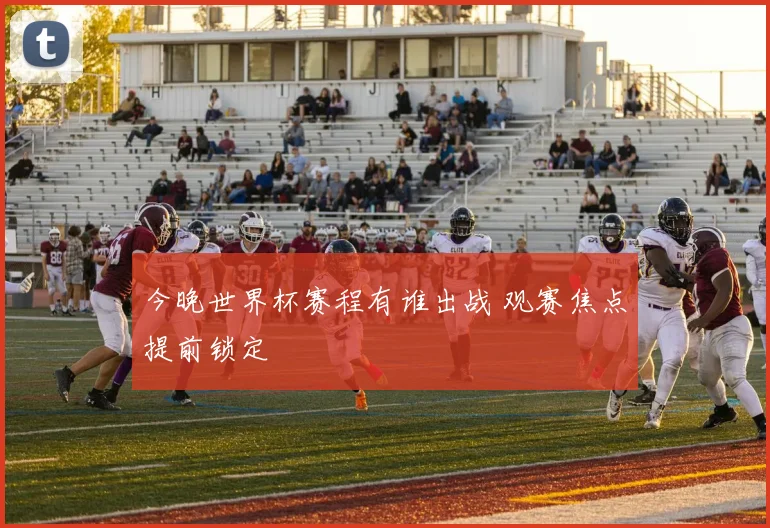 今晚世界杯赛程有谁出战 观赛焦点提前锁定