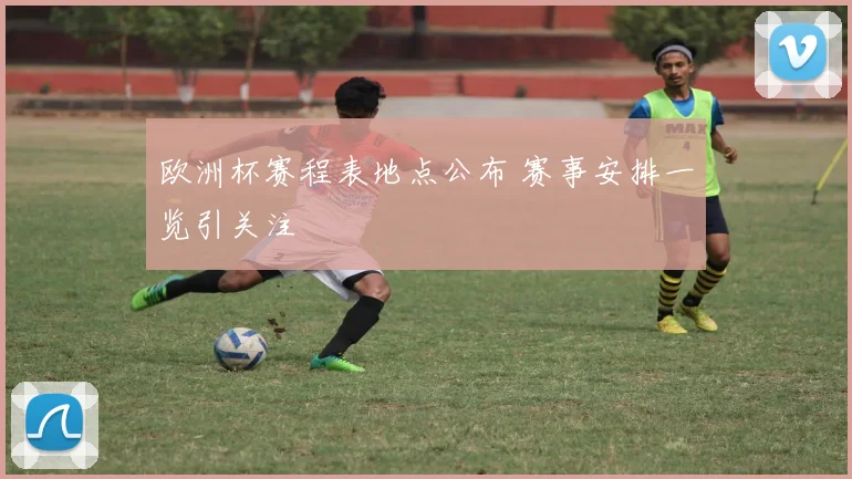 欧洲杯赛程表地点公布 赛事安排一览引关注