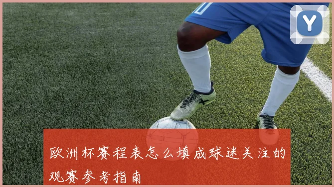 欧洲杯赛程表怎么填成球迷关注的观赛参考指南