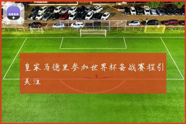 皇家马德里参加世界杯备战赛程引关注